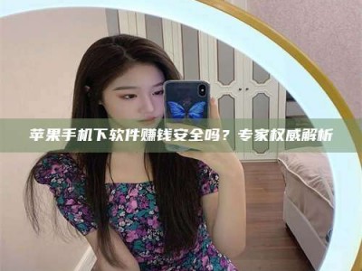 黄南苹果手机下软件赚钱安全吗？专家权威解析