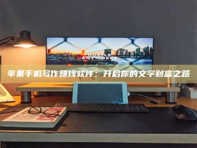 黄南苹果手机写作赚钱软件：开启你的文字财富之路