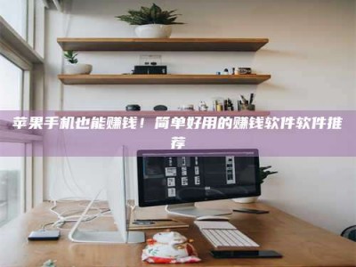 黄南苹果手机也能赚钱！简单好用的赚钱软件软件推荐