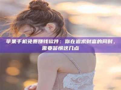 黄南苹果手机免费赚钱软件：你在追求财富的同时，需要警惕这几点