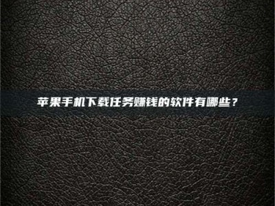 黄南苹果手机下载任务赚钱的软件有哪些？