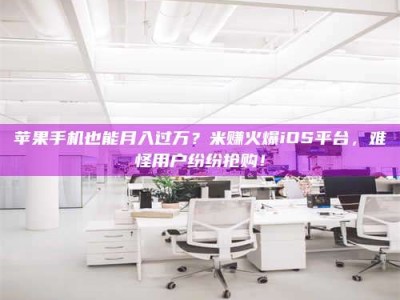 黄南苹果手机也能月入过万？米赚火爆iOS平台，难怪用户纷纷抢购！
