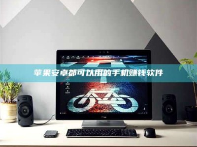 黄南苹果安卓都可以用的手机赚钱软件