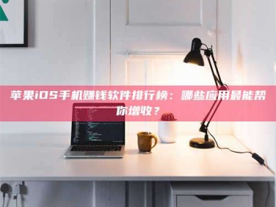 黄南苹果iOS手机赚钱软件排行榜：哪些应用最能帮你增收？