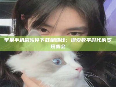 黄南苹果手机刷软件下载量赚钱：探索数字时代的变现机会