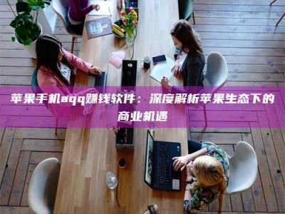 黄南苹果手机aqq赚钱软件：深度解析苹果生态下的商业机遇